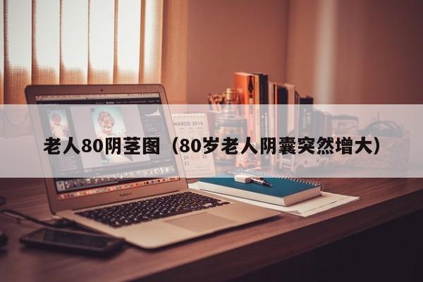 老人80阴茎图(80岁老人阴囊突然增大)