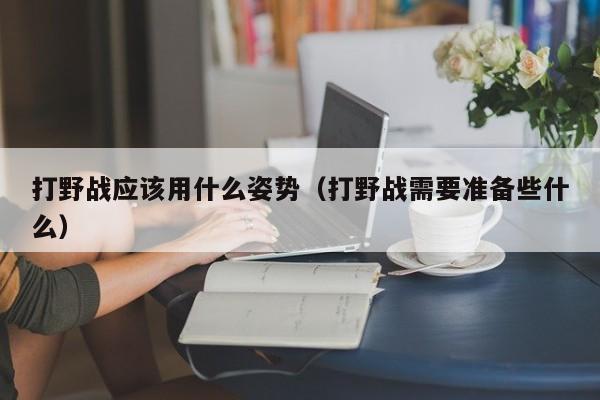 打野战应该用什么姿势(打野战需要准备些什么)