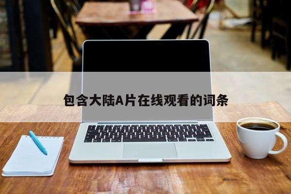 包含大陆A片在线观看的词条