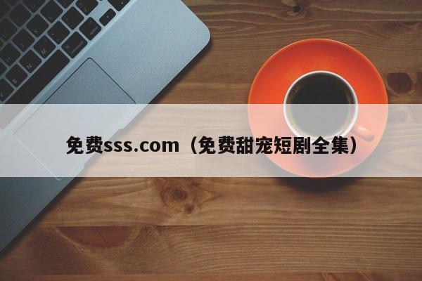 免费sss.com(免费甜宠短剧全集)