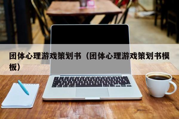 团体心理游戏策划书(团体心理游戏策划书模板)