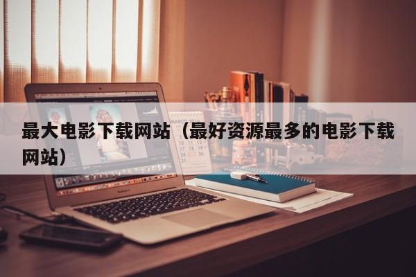 最大电影下载网站(最好资源最多的电影下载网站)