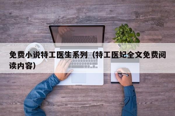 免费小说特工医生系列(特工医妃全文免费阅读内容)