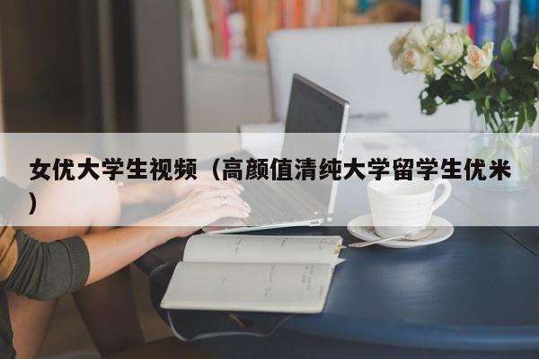 女优大学生视频(高颜值清纯大学留学生优米)