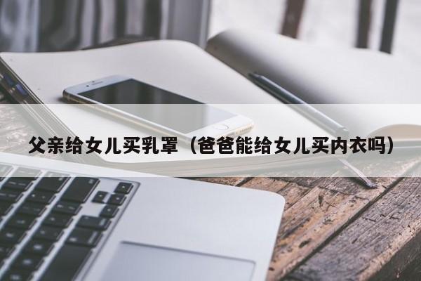 父亲给女儿买乳罩(爸爸能给女儿买内衣吗)