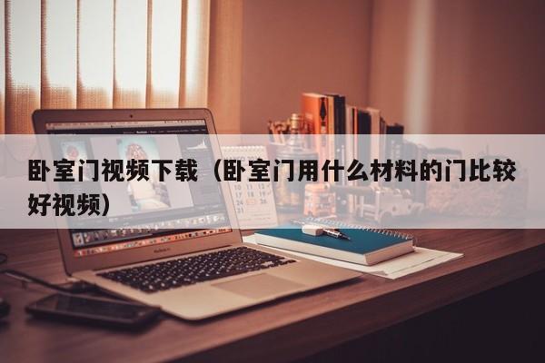 卧室门视频下载(卧室门用什么材料的门比较好视频)