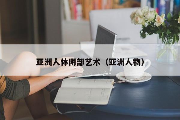 亚洲人体阴部艺术(亚洲人物)