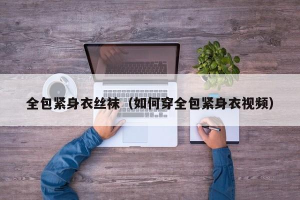 全包紧身衣丝袜(如何穿全包紧身衣视频)