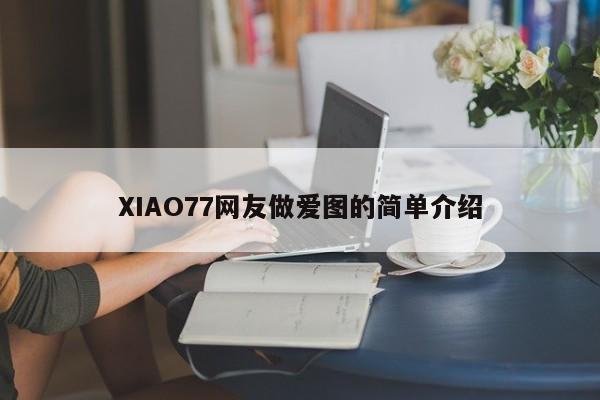 XIAO77网友做爱图的简单介绍