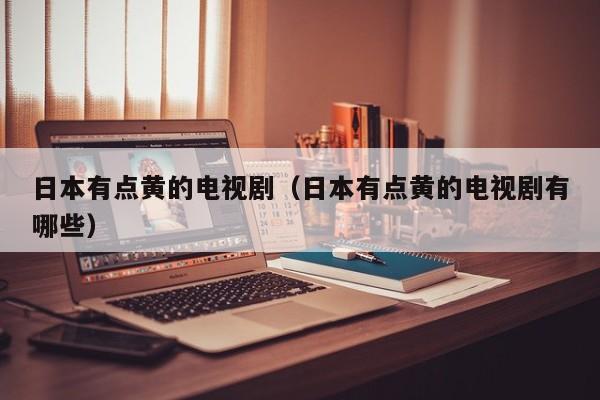 日本有点黄的电视剧(日本有点黄的电视剧有哪些)