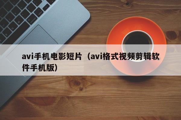 avi手机电影短片(avi格式视频剪辑软件手机版)