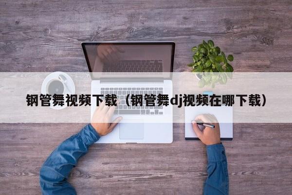 钢管舞视频下载(钢管舞dj视频在哪下载)