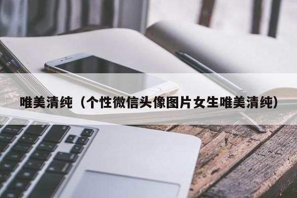 唯美清纯(个性微信头像图片女生唯美清纯)