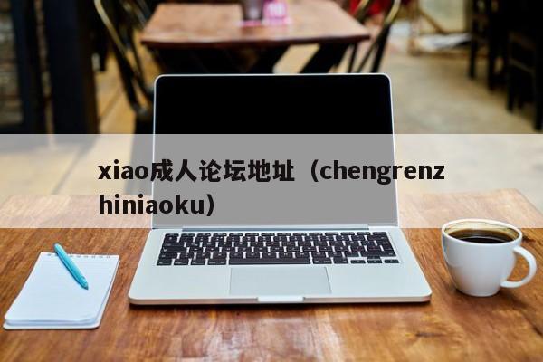 xiao成人论坛地址(chengrenzhiniaoku)