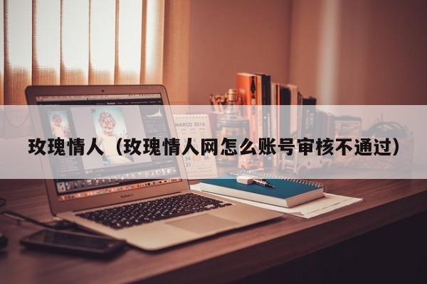 玫瑰情人(玫瑰情人网怎么账号审核不通过)