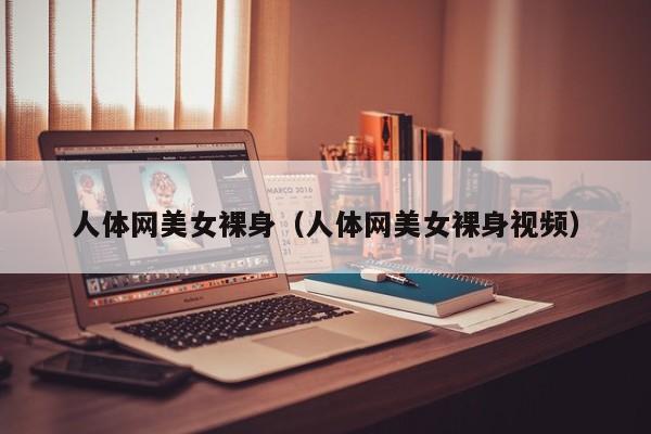 人体网美女裸身(人体网美女裸身视频)