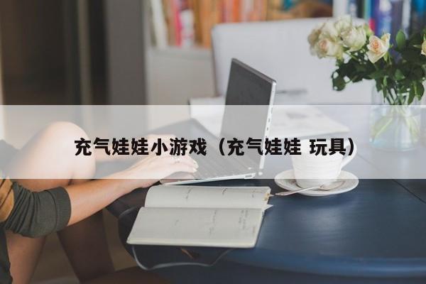 充气娃娃小游戏(充气娃娃 玩具)