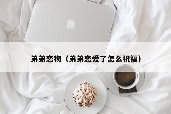 弟弟恋物(弟弟恋爱了怎么祝福)
