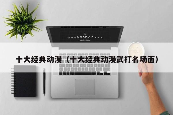 十大经典动漫(十大经典动漫武打名场面)
