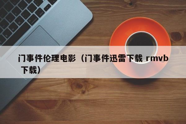 门事件伦理电影(门事件迅雷下载 rmvb 下载)