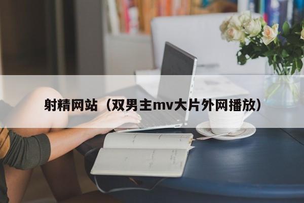 射精网站(双男主mv大片外网播放)