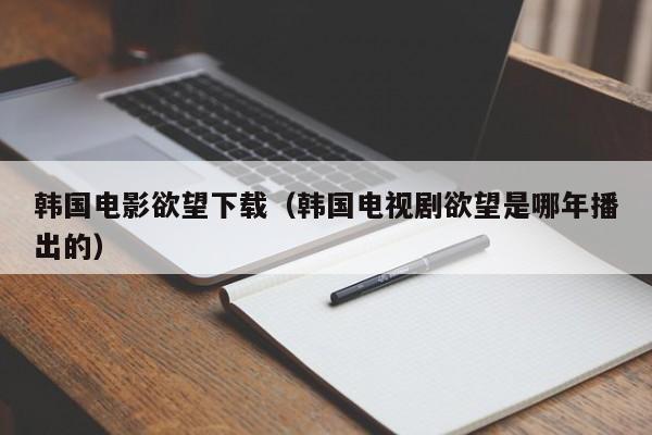 韩国电影欲望下载(韩国电视剧欲望是哪年播出的)