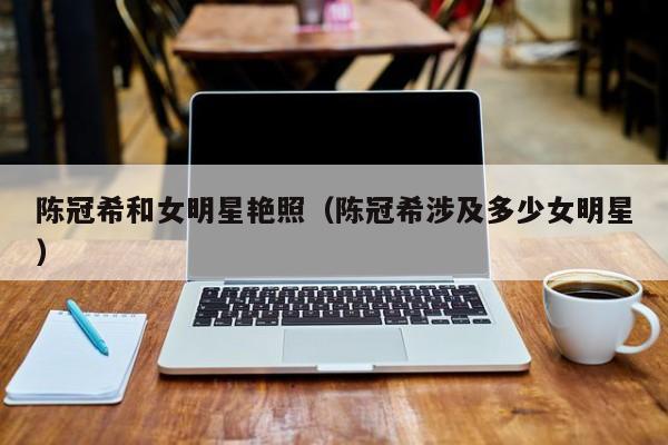 陈冠希和女明星艳照(陈冠希涉及多少女明星)