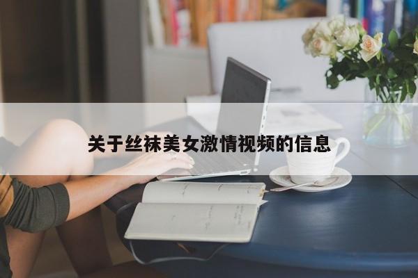 关于丝袜美女激情视频的信息