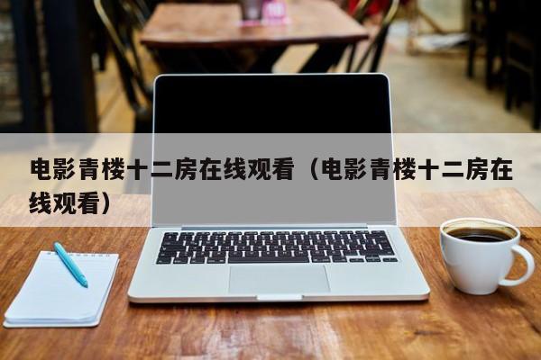 电影青楼十二房在线观看(电影青楼十二房在线观看)