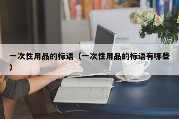 一次性用品的标语(一次性用品的标语有哪些)