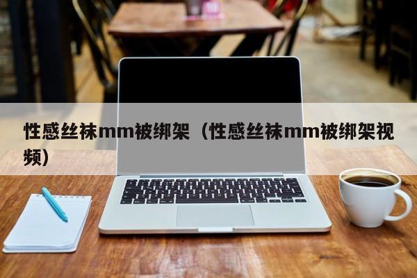 性感丝袜mm被绑架(性感丝袜mm被绑架视频)
