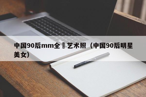 中国90后mm全婐艺术照(中国90后明星美女)