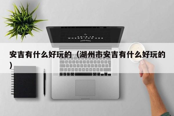安吉有什么好玩的(湖州市安吉有什么好玩的)