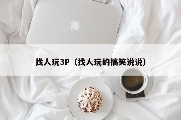找人玩3P(找人玩的搞笑说说)