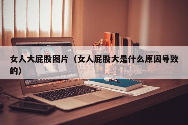 女人大屁股图片(女人屁股大是什么原因导致的)