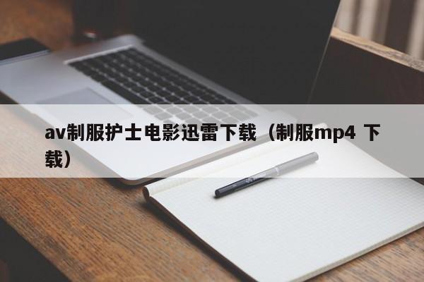 av制服护士电影迅雷下载(制服mp4 下载)