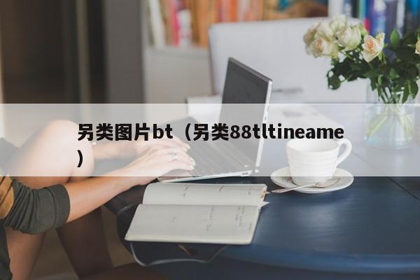 另类图片bt(另类88tltineame)