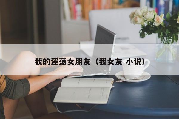 我的淫荡女朋友(我女友 小说)