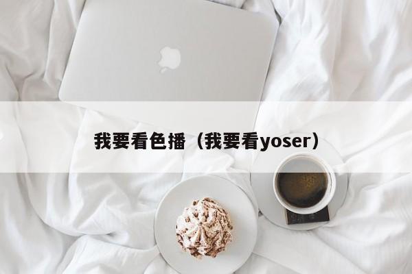 我要看色播(我要看yoser)