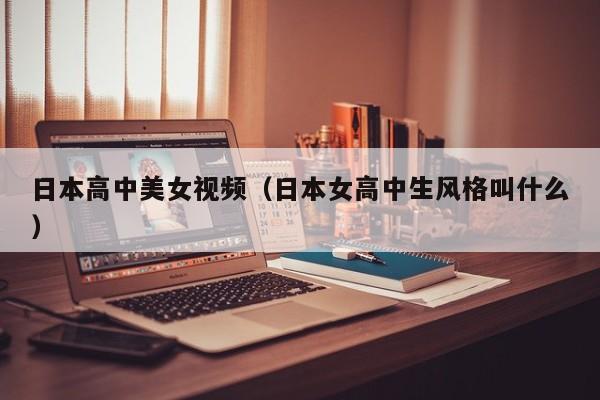 日本高中美女视频(日本女高中生风格叫什么)