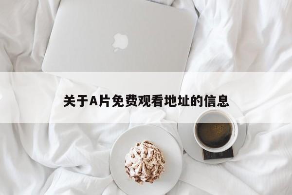 关于A片免费观看地址的信息