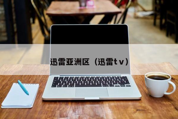 迅雷亚洲区(迅雷tⅴ)