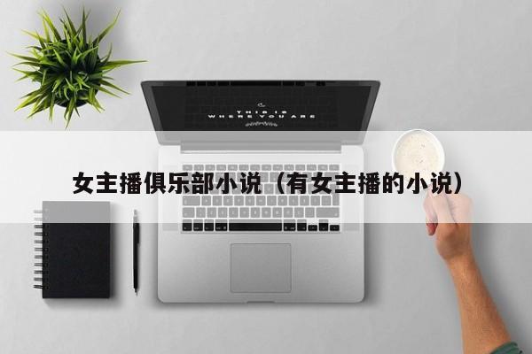 女主播俱乐部小说(有女主播的小说)