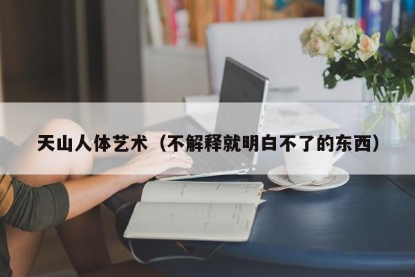 天山人体艺术(不解释就明白不了的东西)