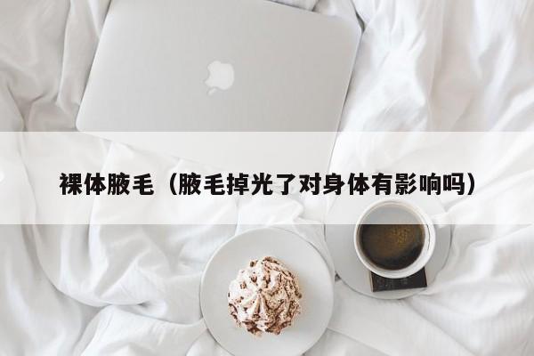 裸体腋毛(腋毛掉光了对身体有影响吗)