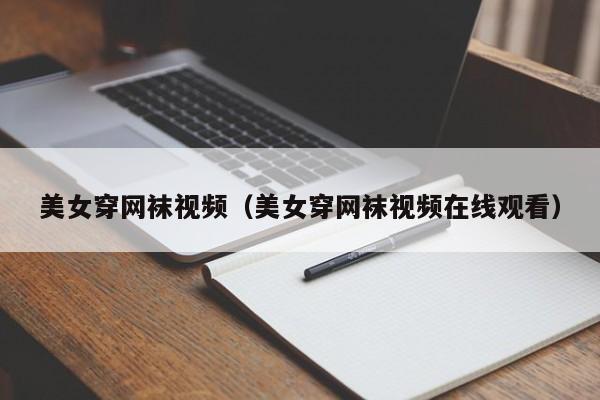 美女穿网袜视频(美女穿网袜视频在线观看)