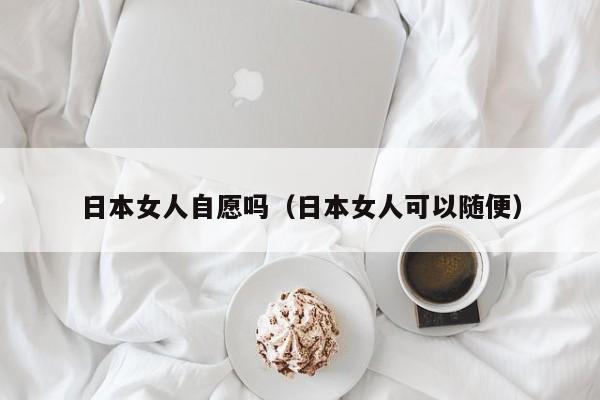 日本女人自愿吗(日本女人可以随便)