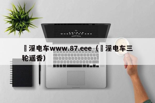 満淫电车www.87.eee(満淫电车三轮遥香)