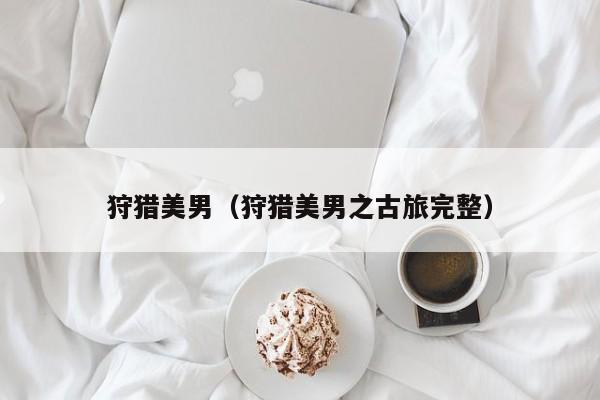狩猎美男(狩猎美男之古旅完整)