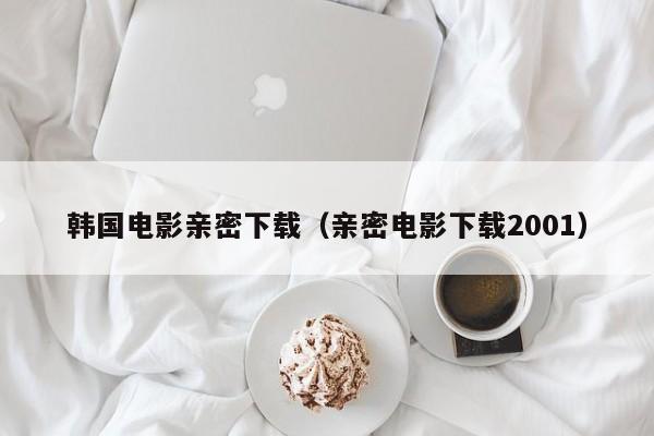 韩国电影亲密下载(亲密电影下载2001)